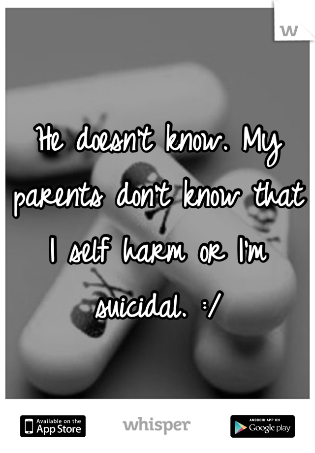 He doesn't know. My parents don't know that I self harm or I'm suicidal. :/