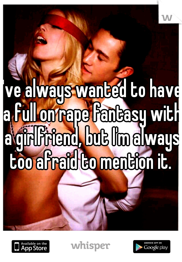I've always wanted to have a full on rape fantasy with a girlfriend, but I'm always too afraid to mention it. 