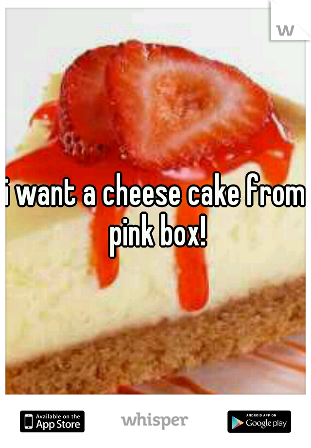 i want a cheese cake from pink box!