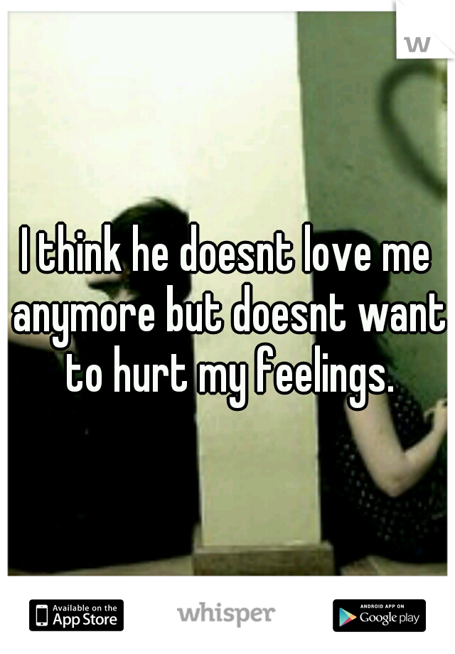 I think he doesnt love me anymore but doesnt want to hurt my feelings.