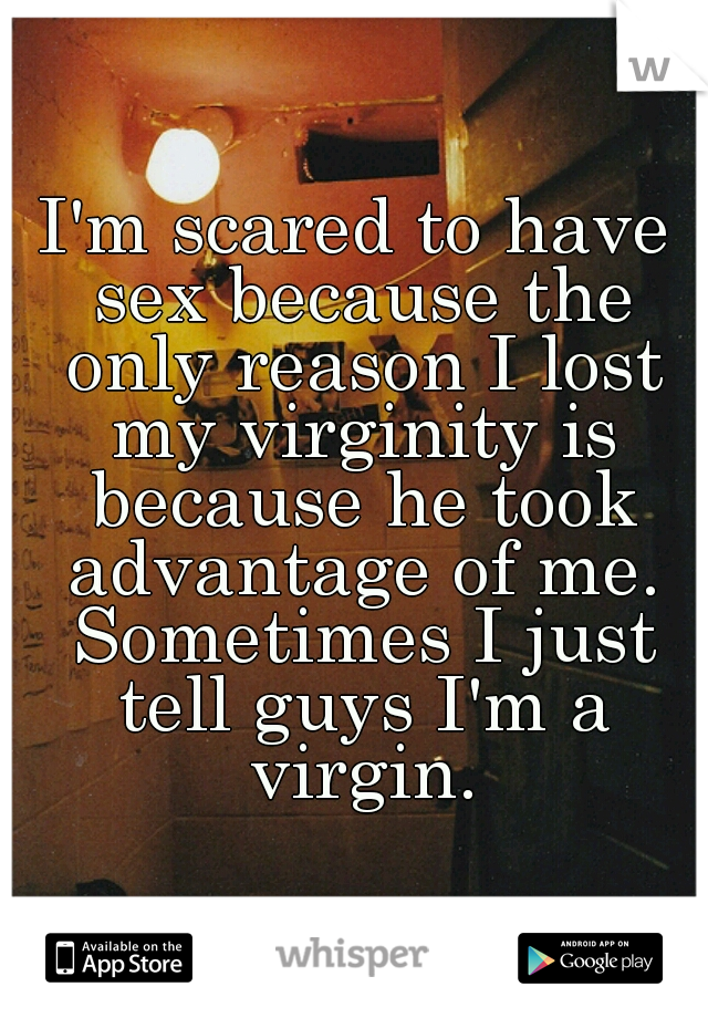 I'm scared to have sex because the only reason I lost my virginity is because he took advantage of me. Sometimes I just tell guys I'm a virgin.