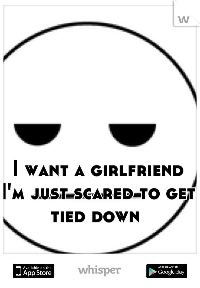 I want a girlfriend I'm just scared to get tied down 