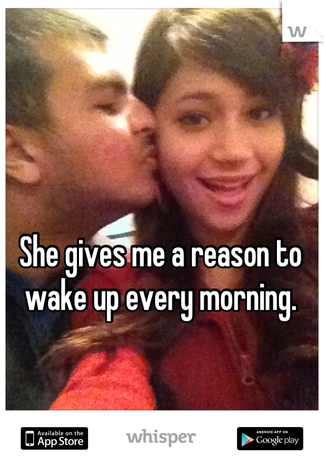 She gives me a reason to wake up every morning.