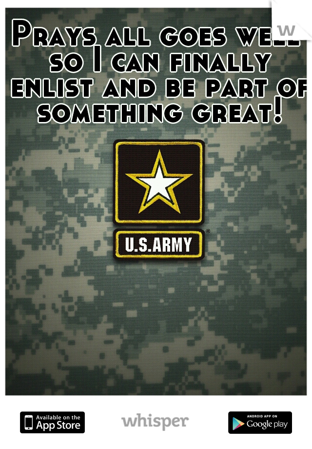 Prays all goes well so I can finally enlist and be part of something great!