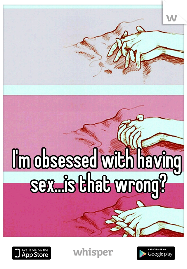 I'm obsessed with having sex...is that wrong?