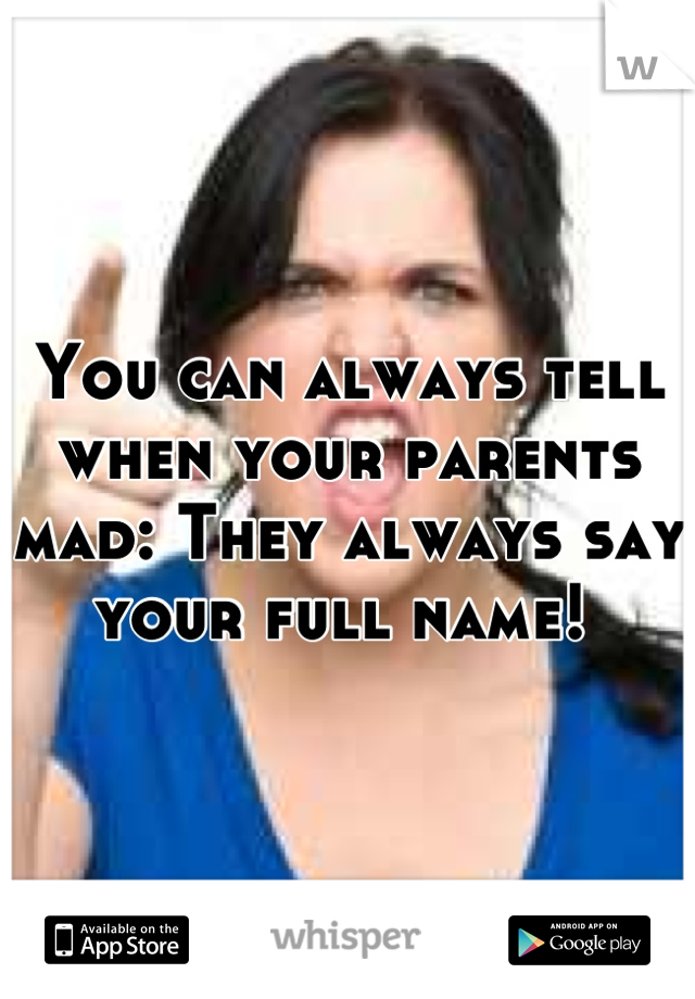 You can always tell when your parents mad: They always say your full name! 