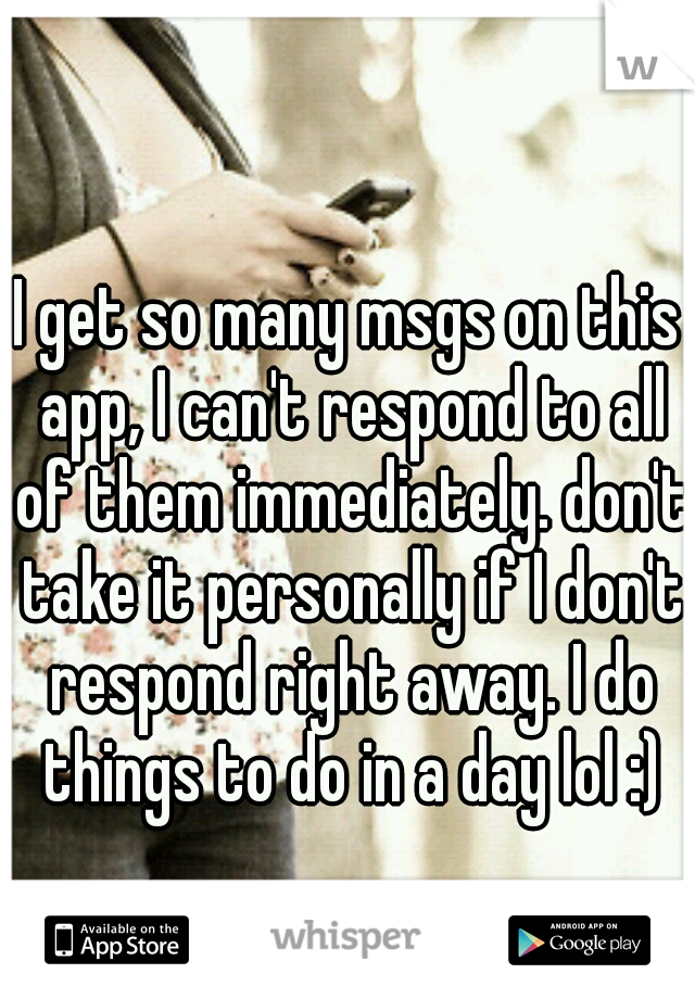 I get so many msgs on this app, I can't respond to all of them immediately. don't take it personally if I don't respond right away. I do things to do in a day lol :)
