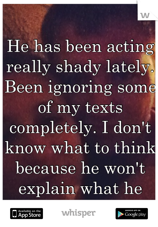 He has been acting really shady lately. Been ignoring some of my texts completely. I don't know what to think because he won't explain what he feels. 