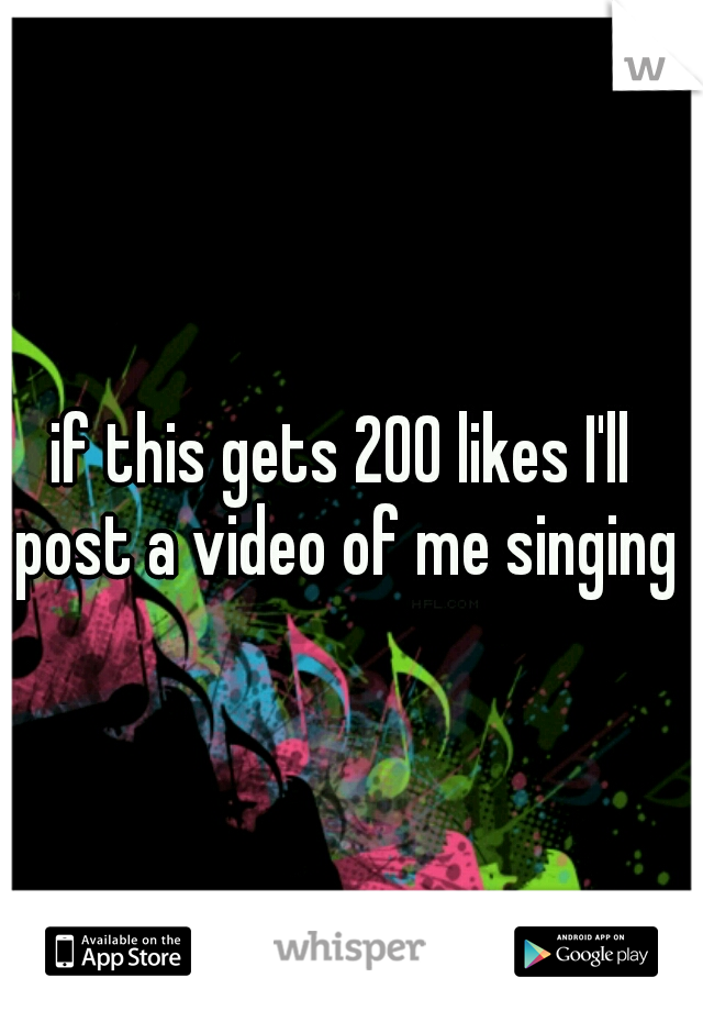if this gets 200 likes I'll post a video of me singing