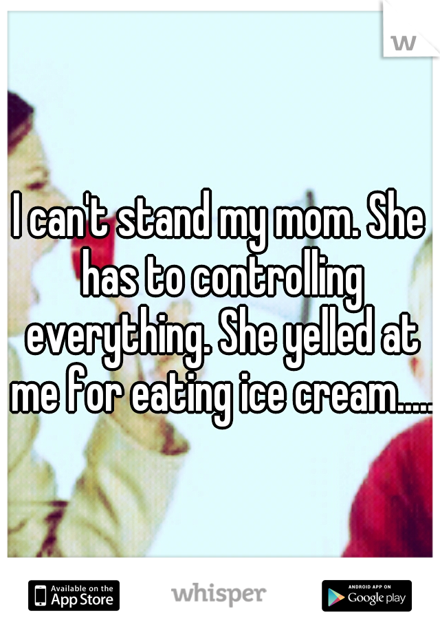 I can't stand my mom. She has to controlling everything. She yelled at me for eating ice cream.....