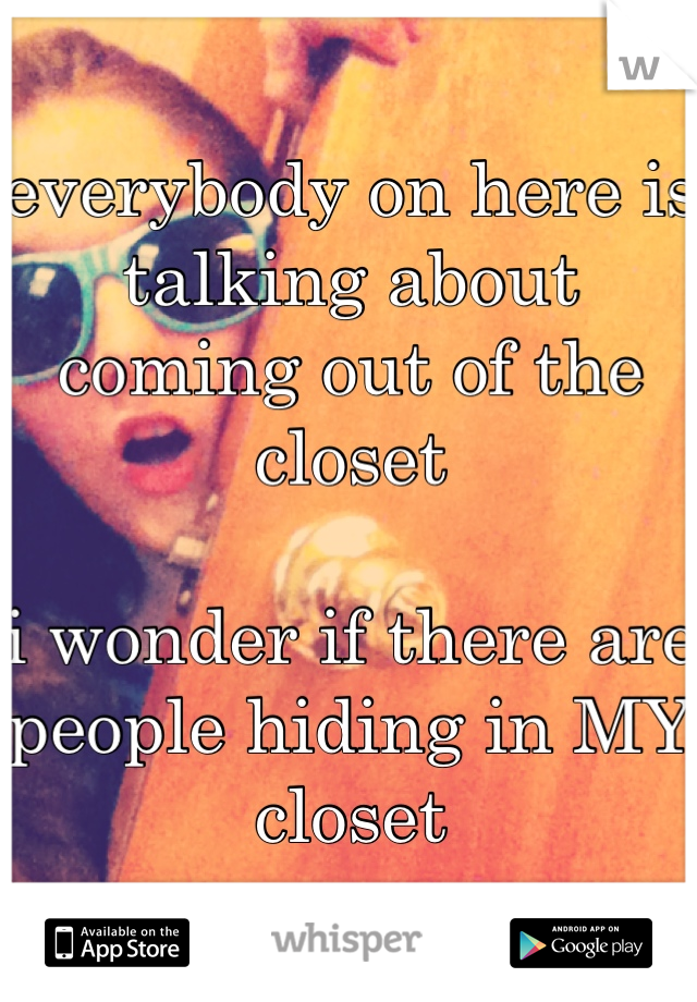 everybody on here is talking about coming out of the closet

i wonder if there are people hiding in MY closet