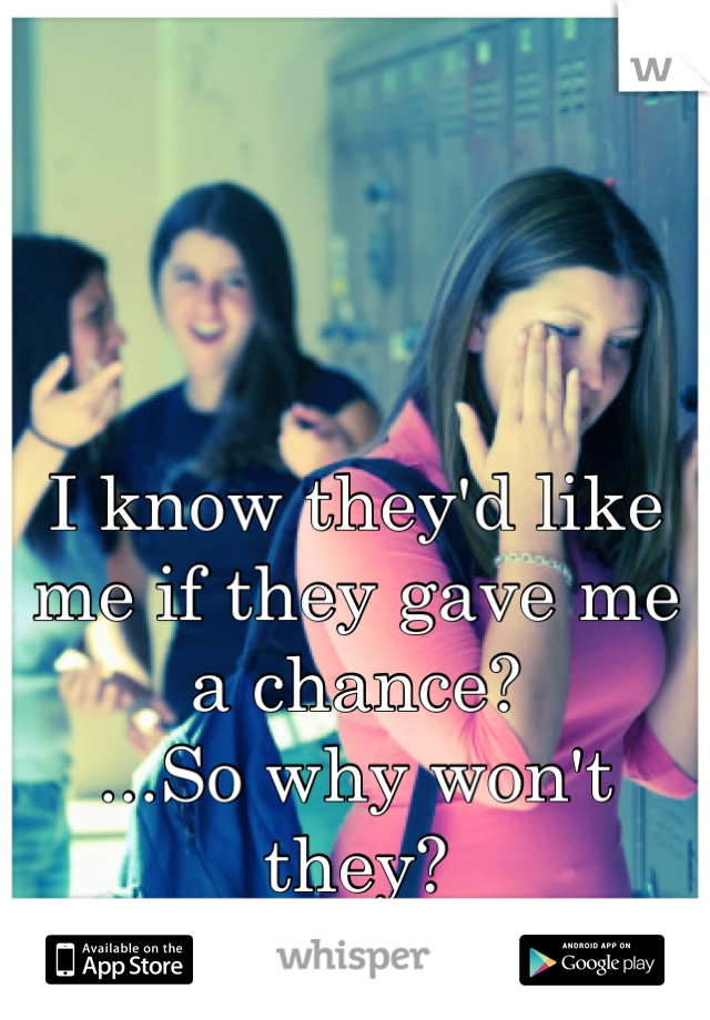 I know they'd like me if they gave me a chance?
...So why won't they?