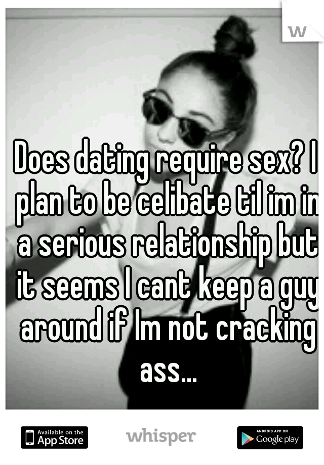 Does dating require sex? I plan to be celibate til im in a serious relationship but it seems I cant keep a guy around if Im not cracking ass...