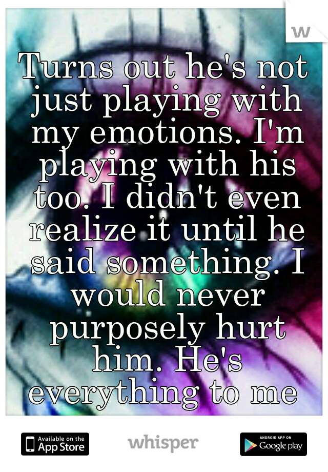 Turns out he's not just playing with my emotions. I'm playing with his too. I didn't even realize it until he said something. I would never purposely hurt him. He's everything to me 
