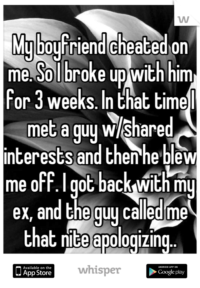 My boyfriend cheated on me. So I broke up with him for 3 weeks. In that time I met a guy w/shared interests and then he blew me off. I got back with my ex, and the guy called me that nite apologizing..