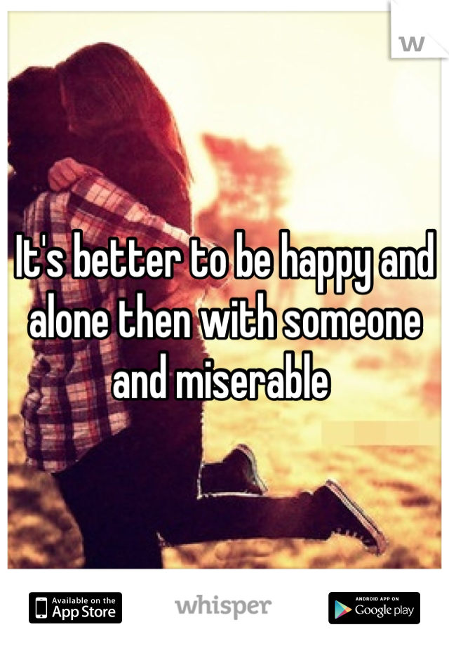 It's better to be happy and alone then with someone and miserable 