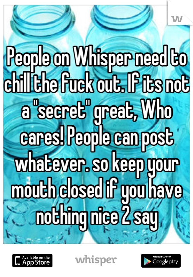 People on Whisper need to chill the fuck out. If its not a "secret" great, Who cares! People can post whatever. so keep your mouth closed if you have nothing nice 2 say