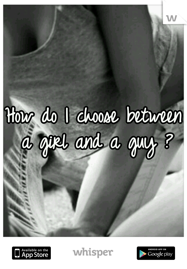 How do I choose between a girl and a guy ?
