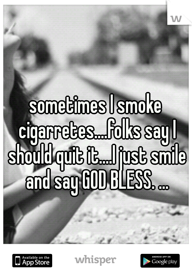 sometimes I smoke cigarretes....folks say I should quit it....I just smile and say GOD BLESS. ...