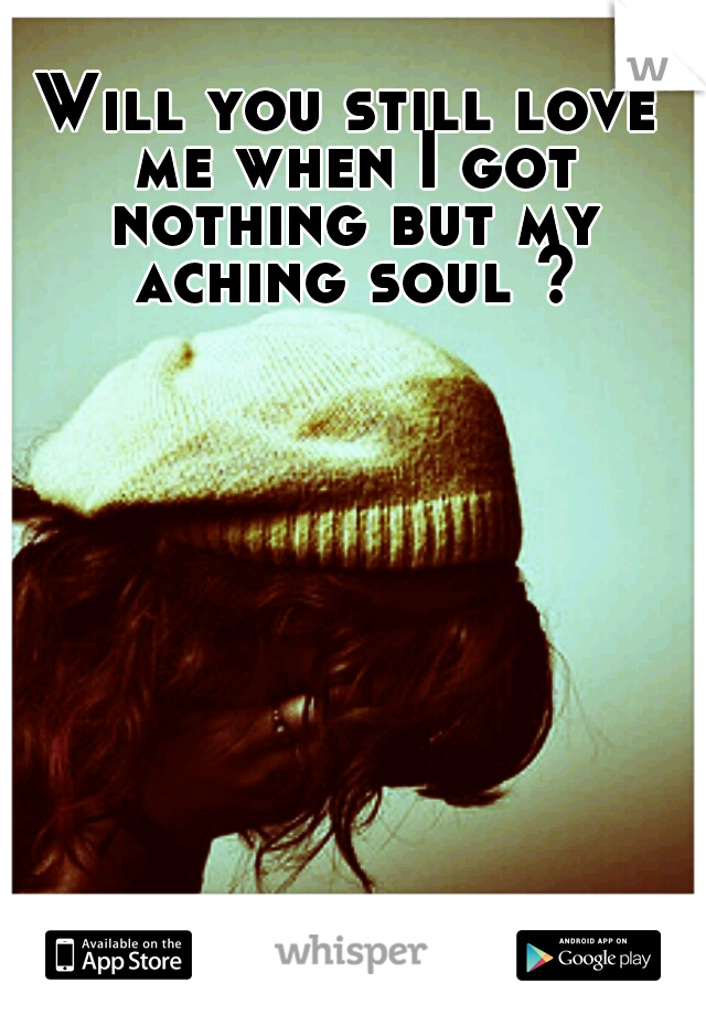Will you still love me when I got nothing but my aching soul ?