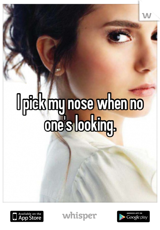 I pick my nose when no one's looking.
