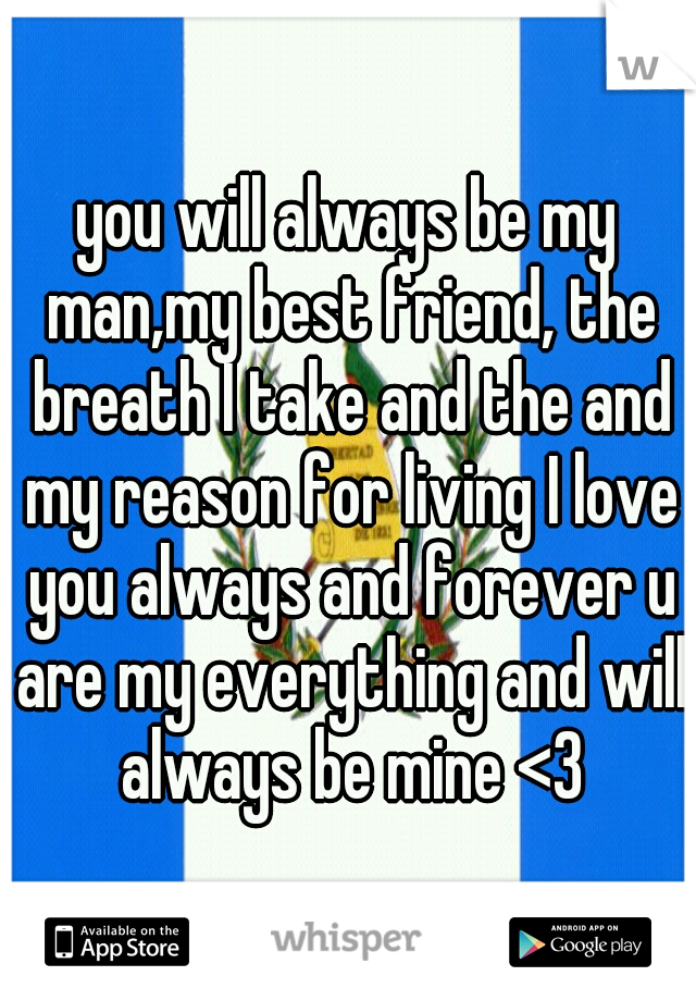 you will always be my man,my best friend, the breath I take and the and my reason for living I love you always and forever u are my everything and will always be mine <3