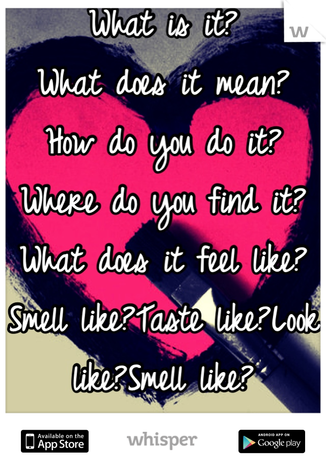 What is it?
What does it mean? 
How do you do it?
Where do you find it?
What does it feel like?
Smell like?Taste like?Look like?Smell like? 
Do I need it? 
