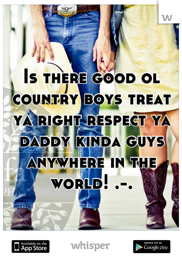 Is there good ol country boys treat ya right respect ya daddy kinda guys anywhere in the world! .-.