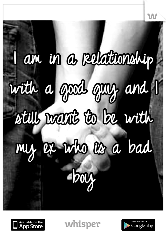 I am in a relationship with a good guy and I still want to be with my ex who is a bad boy