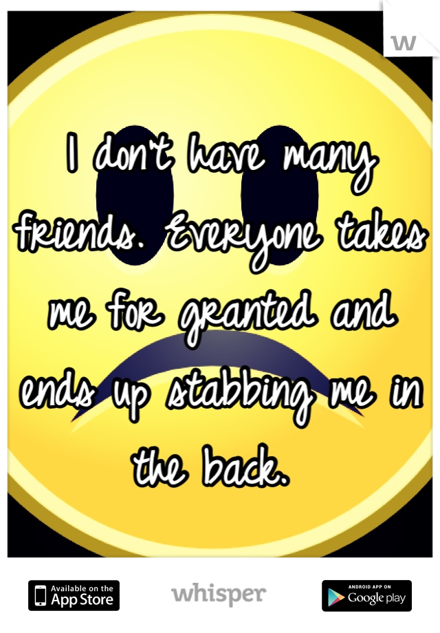 I don't have many friends. Everyone takes me for granted and ends up stabbing me in the back. 
