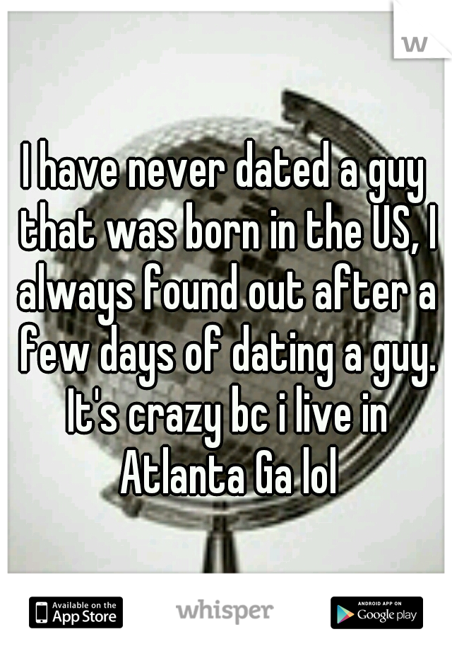 I have never dated a guy that was born in the US, I always found out after a few days of dating a guy. It's crazy bc i live in Atlanta Ga lol