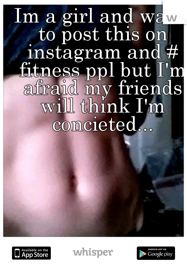 Im a girl and want to post this on instagram and # fitness ppl but I'm afraid my friends will think I'm concieted...