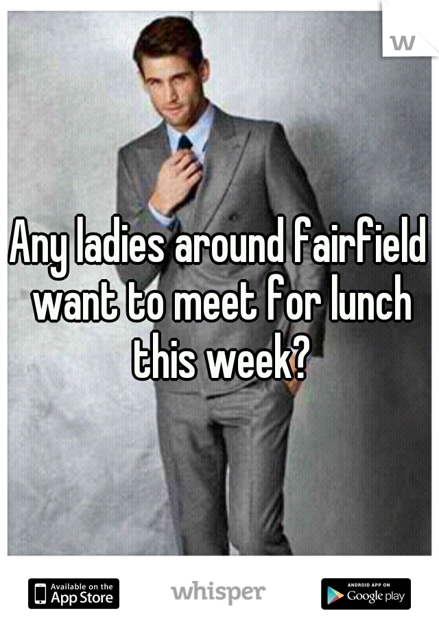 Any ladies around fairfield want to meet for lunch this week?