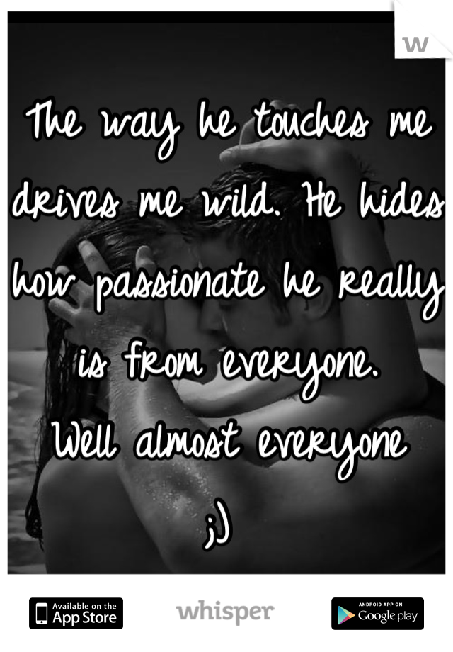 The way he touches me drives me wild. He hides how passionate he really is from everyone. 
Well almost everyone
;) 