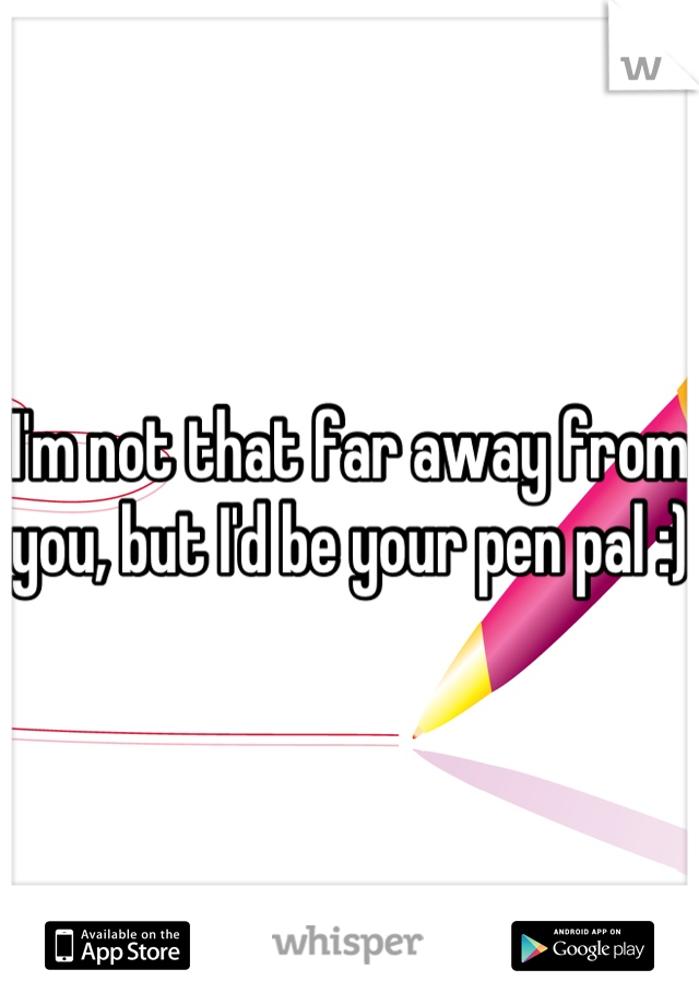 I'm not that far away from you, but I'd be your pen pal :)