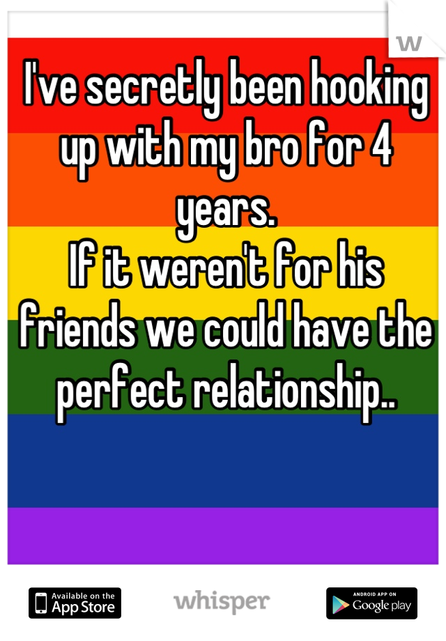 I've secretly been hooking up with my bro for 4 years. 
If it weren't for his friends we could have the perfect relationship..