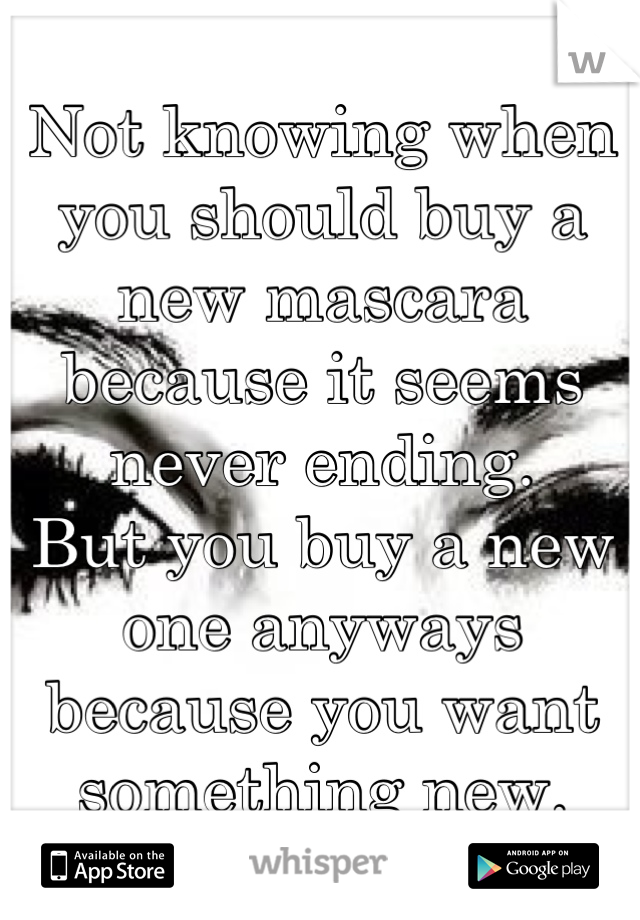 Not knowing when you should buy a new mascara because it seems never ending. 
But you buy a new one anyways because you want something new.