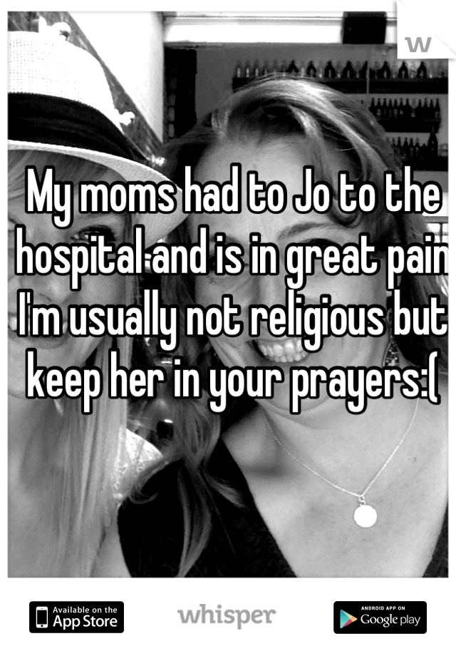 My moms had to Jo to the hospital and is in great pain I'm usually not religious but keep her in your prayers:(