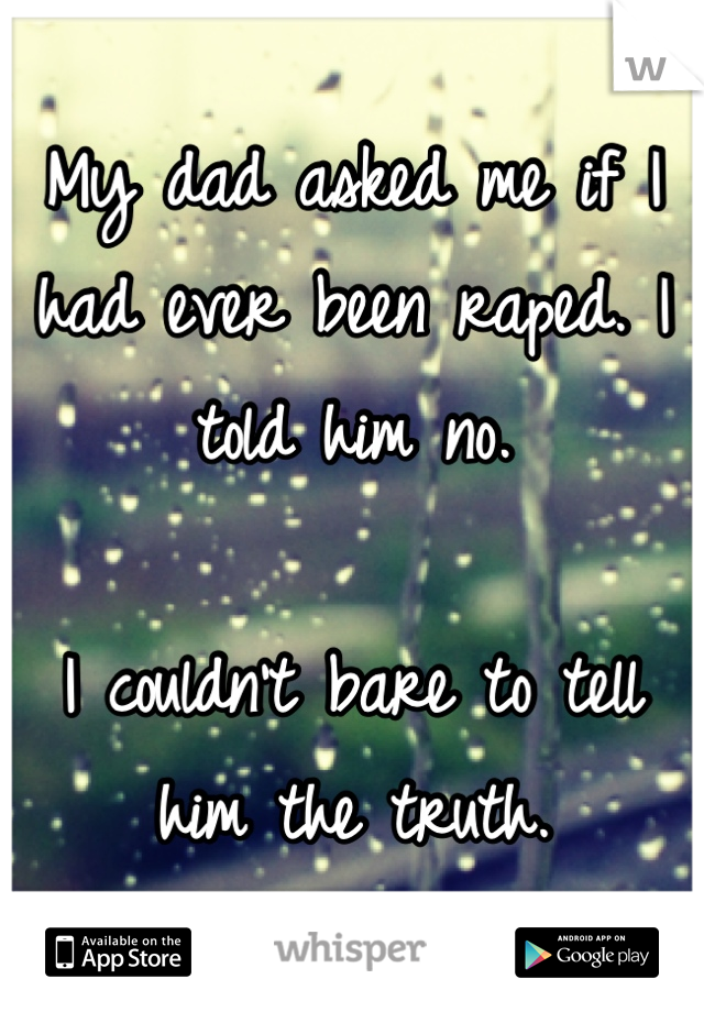 My dad asked me if I had ever been raped. I told him no. 

I couldn't bare to tell him the truth.