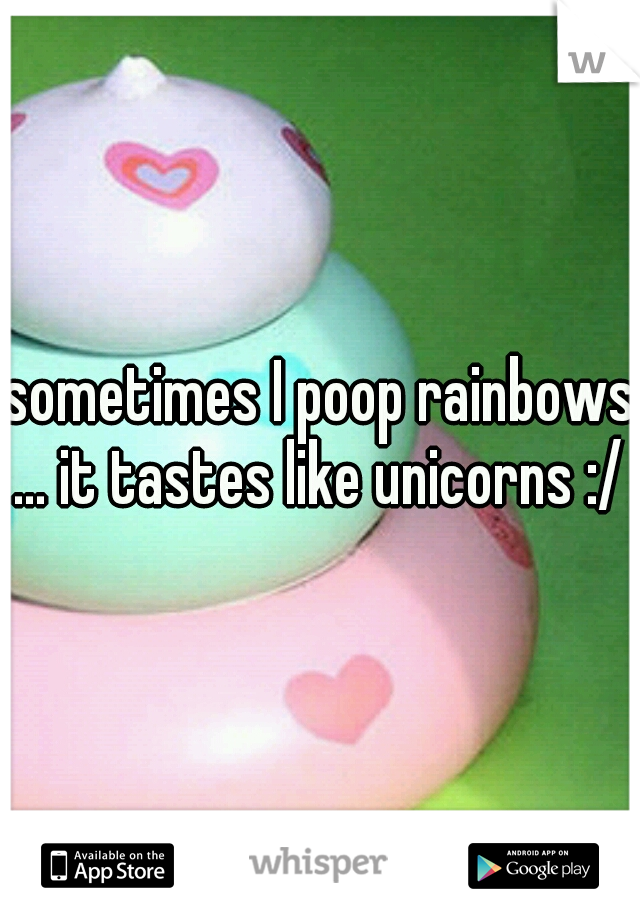 sometimes I poop rainbows ... it tastes like unicorns :/ 
