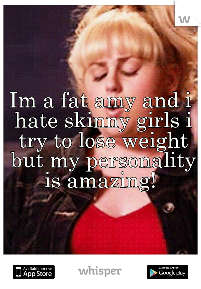 Im a fat amy and i hate skinny girls i try to lose weight but my personality is amazing! 