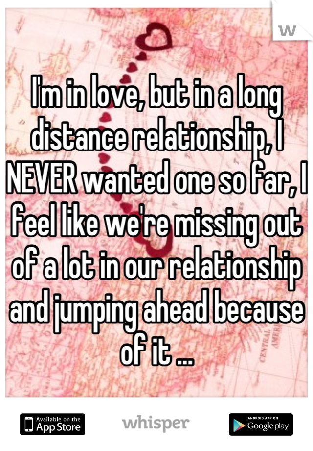 I'm in love, but in a long distance relationship, I NEVER wanted one so far, I feel like we're missing out of a lot in our relationship and jumping ahead because of it ...