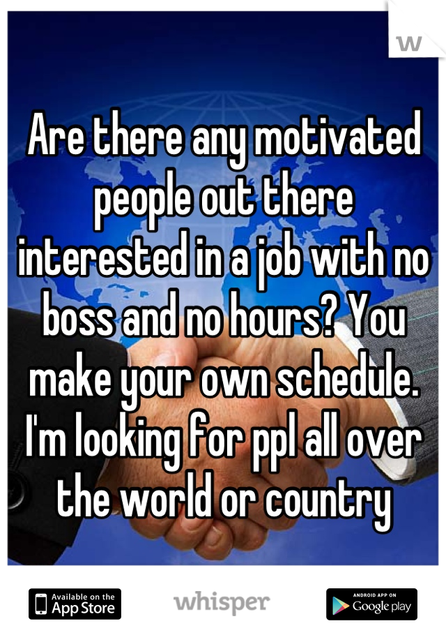 Are there any motivated people out there interested in a job with no boss and no hours? You make your own schedule.
I'm looking for ppl all over the world or country