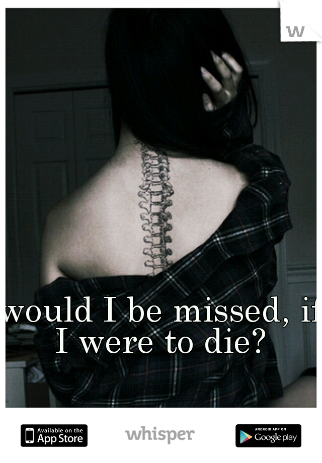 would I be missed, if I were to die? 