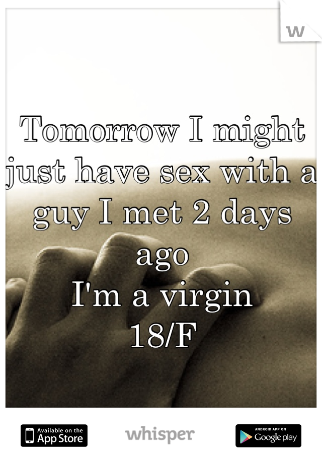 Tomorrow I might just have sex with a guy I met 2 days ago 
I'm a virgin 
18/F