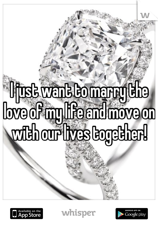 I just want to marry the love of my life and move on with our lives together!
