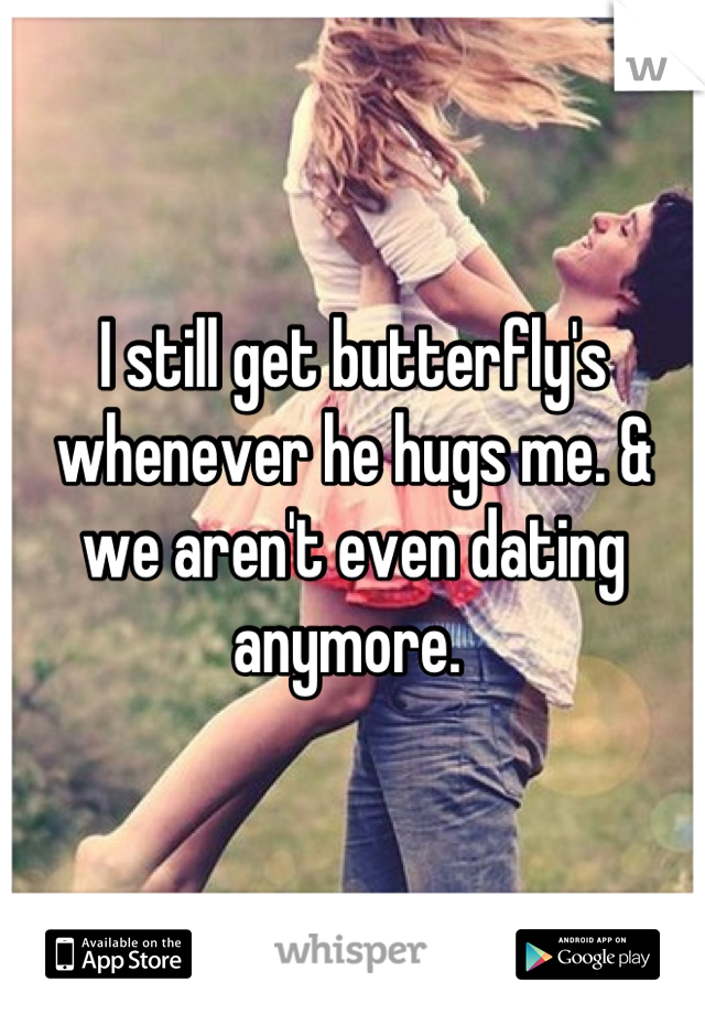 I still get butterfly's whenever he hugs me. & we aren't even dating anymore. 