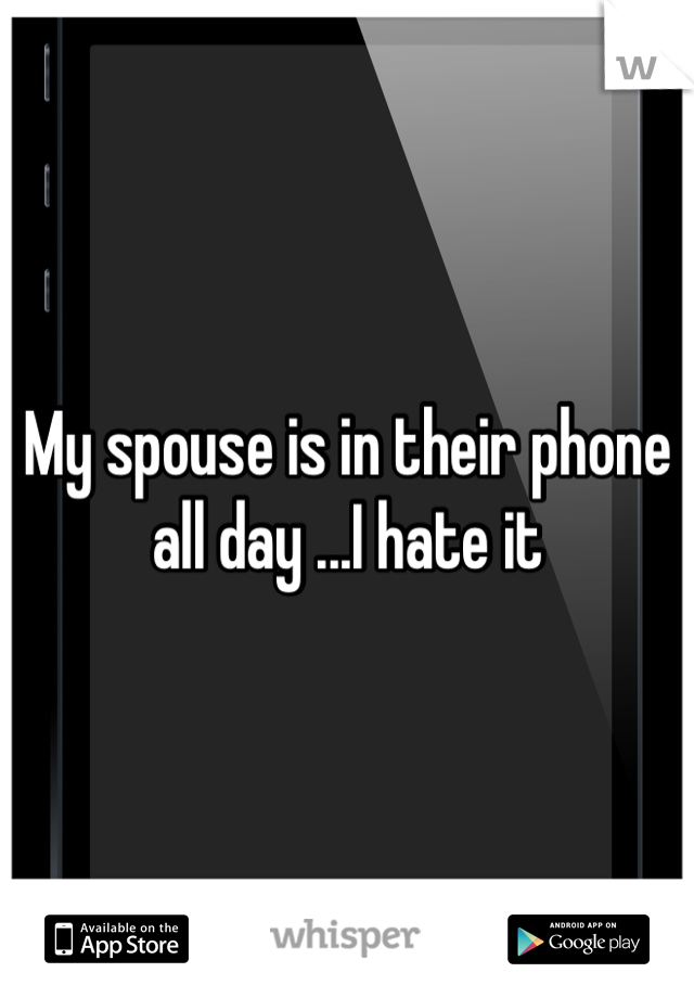My spouse is in their phone all day ...I hate it