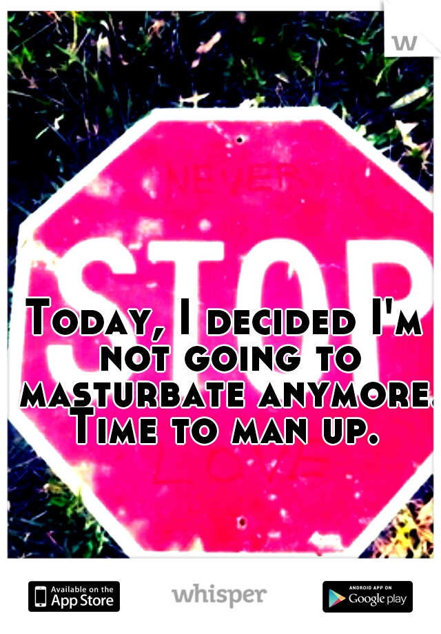 Today, I decided I'm not going to masturbate anymore. Time to man up. 