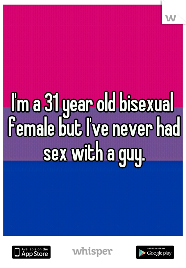 I'm a 31 year old bisexual female but I've never had sex with a guy.